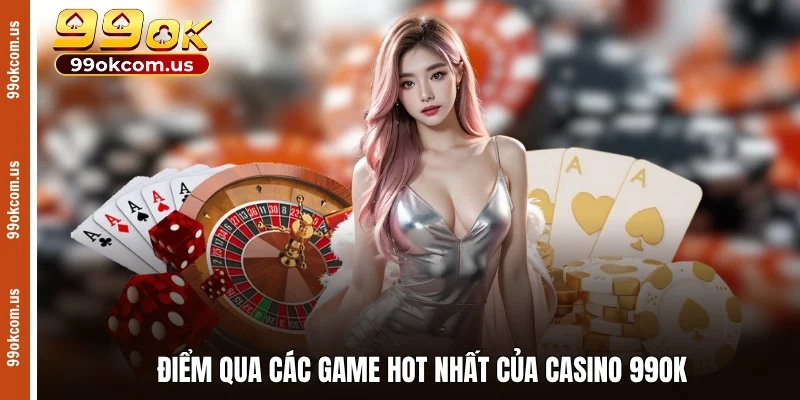 Điểm qua các game hot nhất của casino 99OK