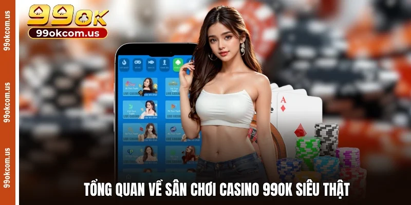 Tổng quan về sân chơi casino 99OK siêu thật