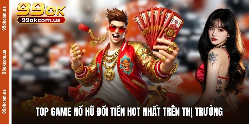 Top game nổ hũ đổi tiền hot nhất trên thị trường